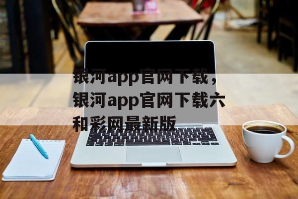 银河app官网下载，银河app官网下载六和彩网最新版