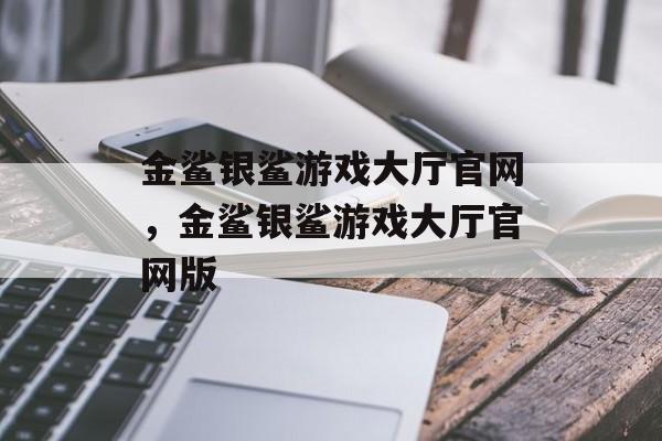 金鲨银鲨游戏大厅官网，金鲨银鲨游戏大厅官网版