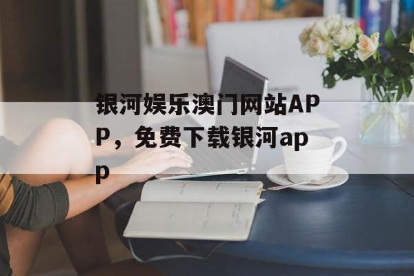 银河娱乐澳门网站APP，免费下载银河app