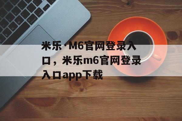 米乐·M6官网登录入口，米乐m6官网登录入口app下载