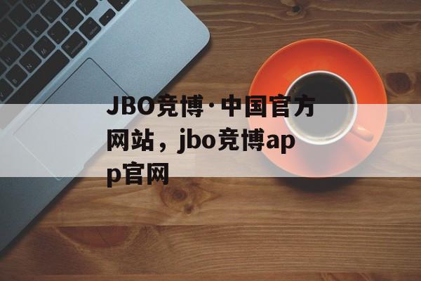 JBO竞博·中国官方网站，jbo竞博app官网