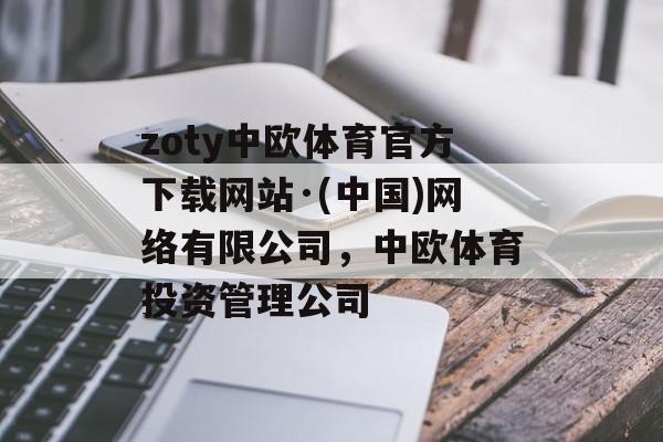 zoty中欧体育官方下载网站·(中国)网络有限公司，中欧体育投资管理公司