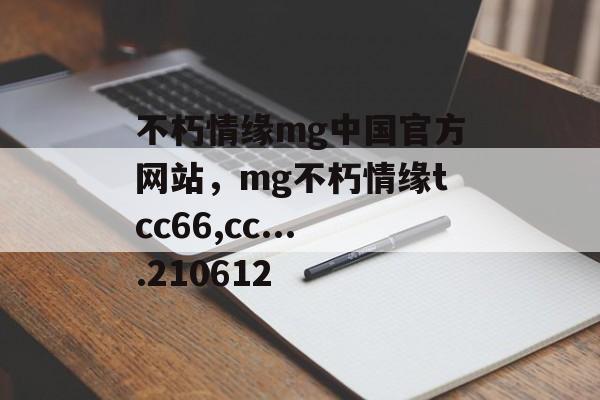 不朽情缘mg中国官方网站，mg不朽情缘tcc66,cc....210612