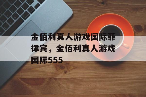 金佰利真人游戏国际菲律宾，金佰利真人游戏国际555