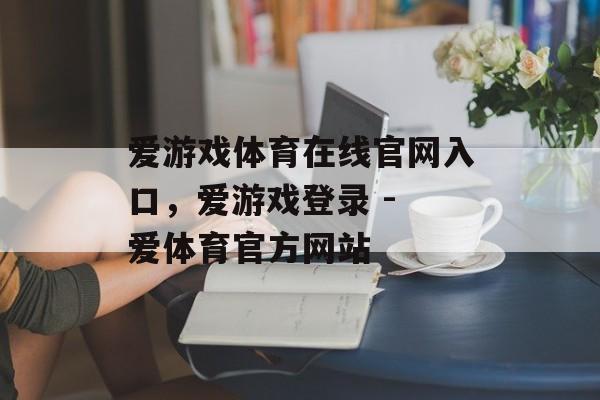 爱游戏体育在线官网入口，爱游戏登录 - 爱体育官方网站