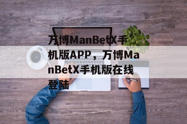 万博ManBetX手机版APP，万博ManBetX手机版在线登陆