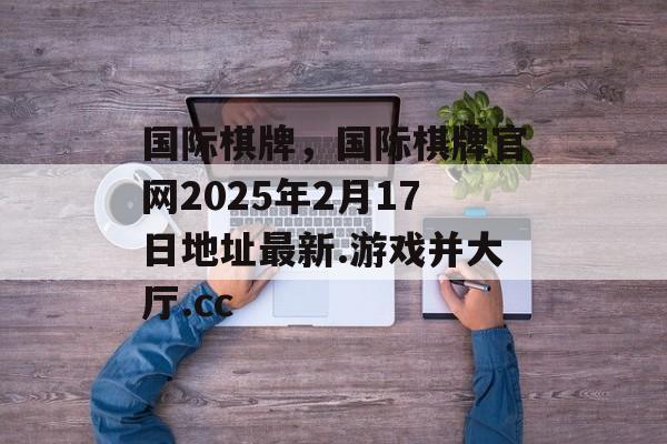 国际棋牌，国际棋牌官网2025年2月17日地址最新.游戏并大厅.cc