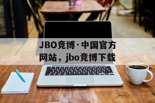 JBO竞博·中国官方网站，jbo竞博下载